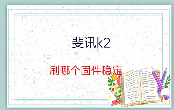 斐讯k2 刷哪个固件稳定 斐讯K2路由器密码是多少？